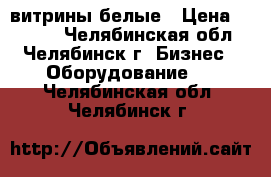 витрины белые › Цена ­ 2 600 - Челябинская обл., Челябинск г. Бизнес » Оборудование   . Челябинская обл.,Челябинск г.